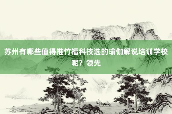 苏州有哪些值得推竹福科技选的瑜伽解说培训学校呢？领先