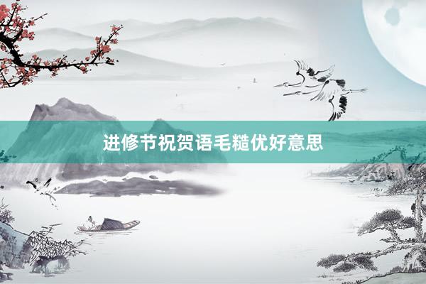 进修节祝贺语毛糙优好意思