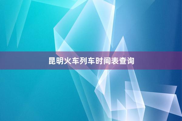 昆明火车列车时间表查询